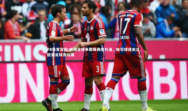 FB体育官网-欧洲足球争霸赛再度升温，吸引球迷关注，欧洲足球竞标赛