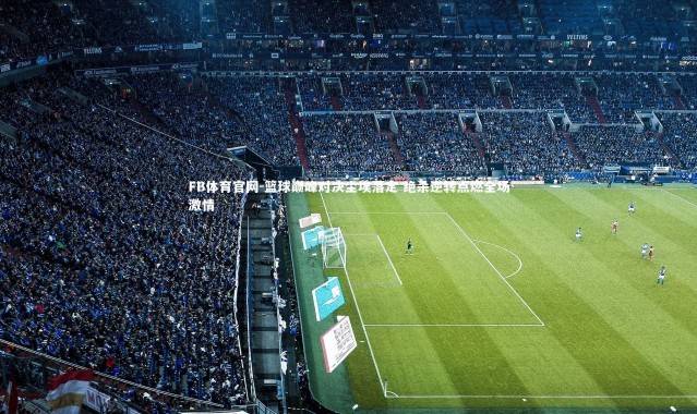 FB体育官网-篮球巅峰对决尘埃落定 绝杀逆转点燃全场激情