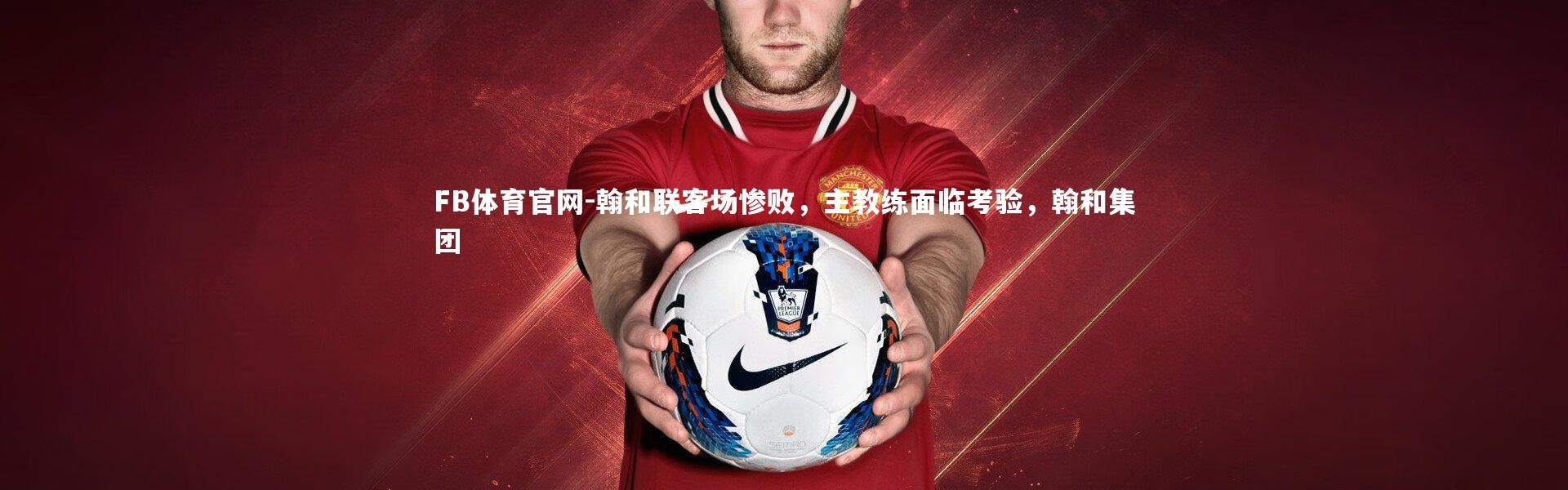 FB体育官网-翰和联客场惨败，主教练面临考验，翰和集团