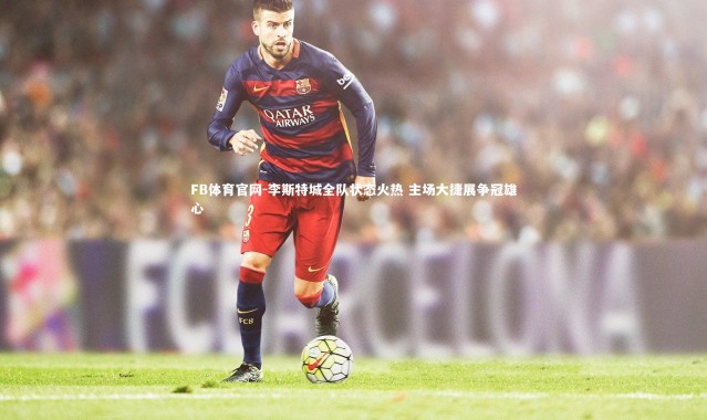 FB体育官网-李斯特城全队状态火热 主场大捷展争冠雄心