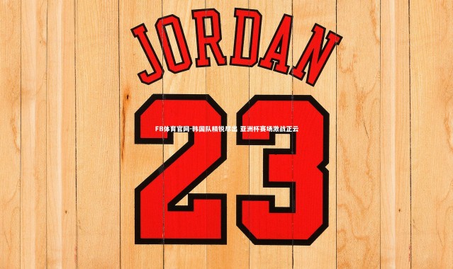 FB体育官网-韩国队精锐尽出 亚洲杯赛场激战正云