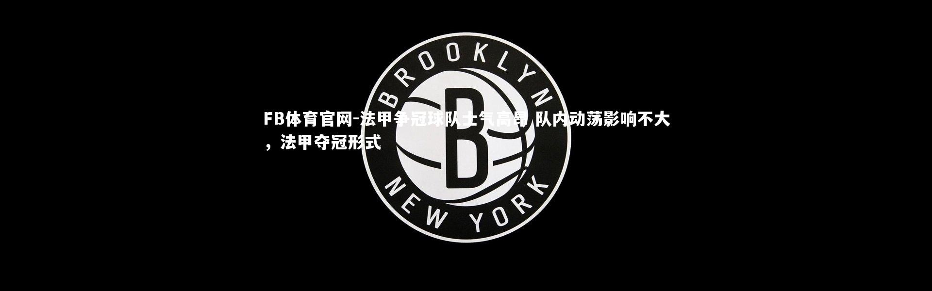 FB体育官网-法甲争冠球队士气高昂 队内动荡影响不大，法甲夺冠形式