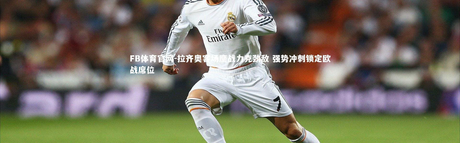 FB体育官网-拉齐奥客场鏖战力克劲敌 强势冲刺锁定欧战席位