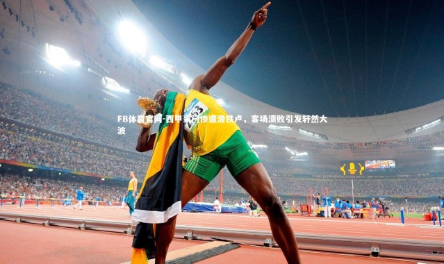 FB体育官网-西甲豪门惨遭滑铁卢，客场溃败引发轩然大波