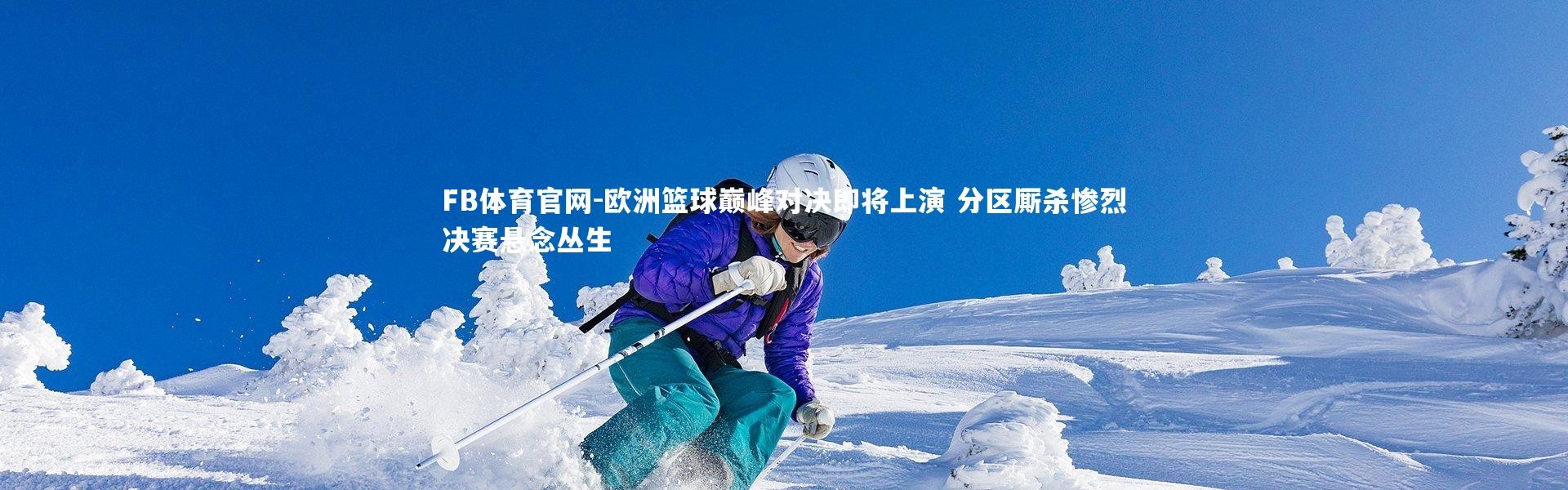 FB体育官网-欧洲篮球巅峰对决即将上演 分区厮杀惨烈决赛悬念丛生