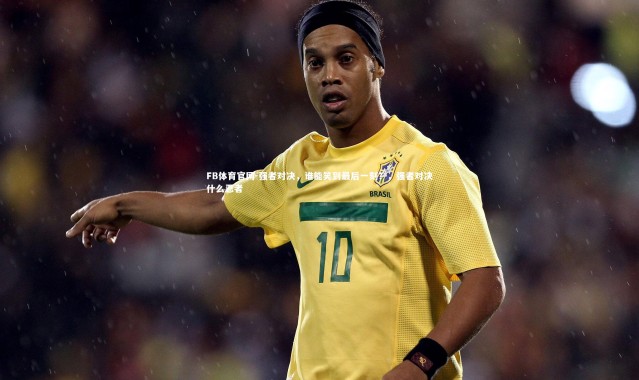 FB体育官网-强者对决，谁能笑到最后一刻？，强者对决什么忍者