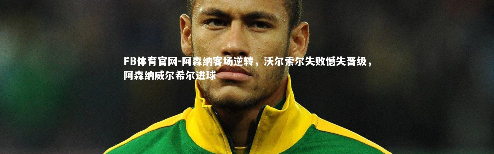 FB体育官网-阿森纳客场逆转，沃尔索尔失败憾失晋级，阿森纳威尔希尔进球
