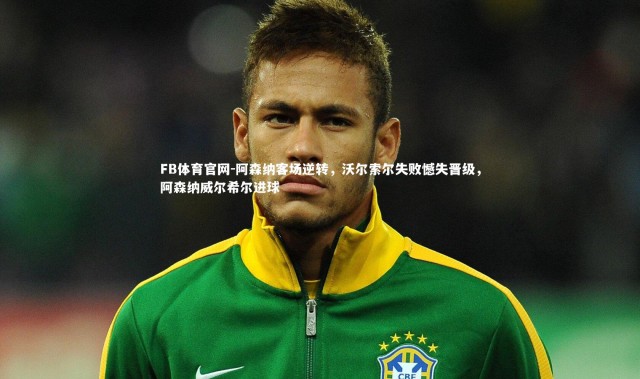 FB体育官网-阿森纳客场逆转，沃尔索尔失败憾失晋级，阿森纳威尔希尔进球