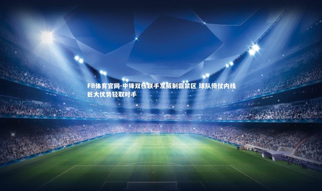 FB体育官网-中锋双核联手发威制霸禁区 球队倚仗内线巨大优势轻取对手