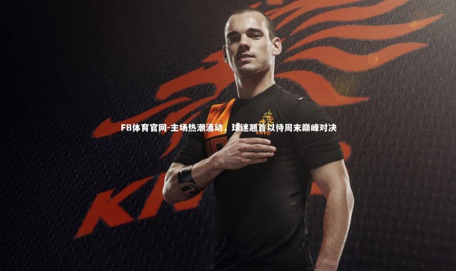 FB体育官网-主场热潮涌动，球迷翘首以待周末巅峰对决