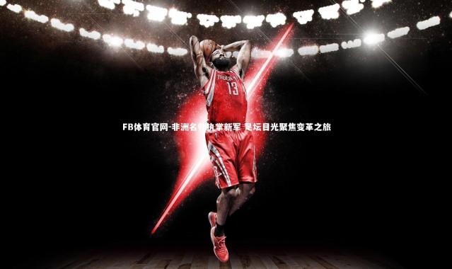 FB体育官网-非洲名帅执掌新军 足坛目光聚焦变革之旅