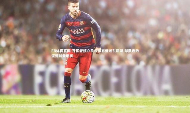 FB体育官网-开拓者核心贝兹状态低迷引质疑 球队连败泥潭前景堪忧