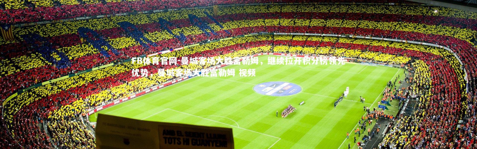 FB体育官网-曼城客场大胜富勒姆，继续拉开积分榜领先优势，曼城客场大胜富勒姆 视频