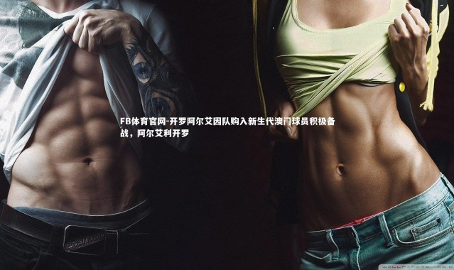 FB体育官网-开罗阿尔艾因队购入新生代澳门球员积极备战，阿尔艾利开罗