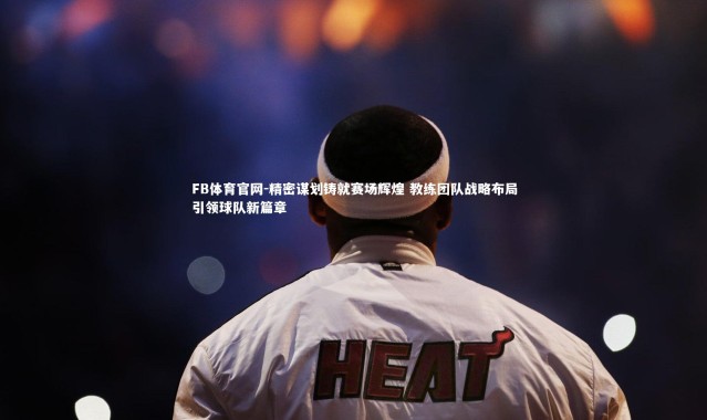 FB体育官网-精密谋划铸就赛场辉煌 教练团队战略布局引领球队新篇章