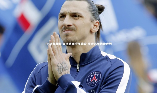 FB体育官网-奥运赛场冷风劲吹 业余选手惊艳世界