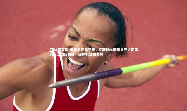 FB体育官网-雷霆与灰熊交手，罗斯和维斯布鲁克之间实力对决惊险刺激，维斯对战布罗利