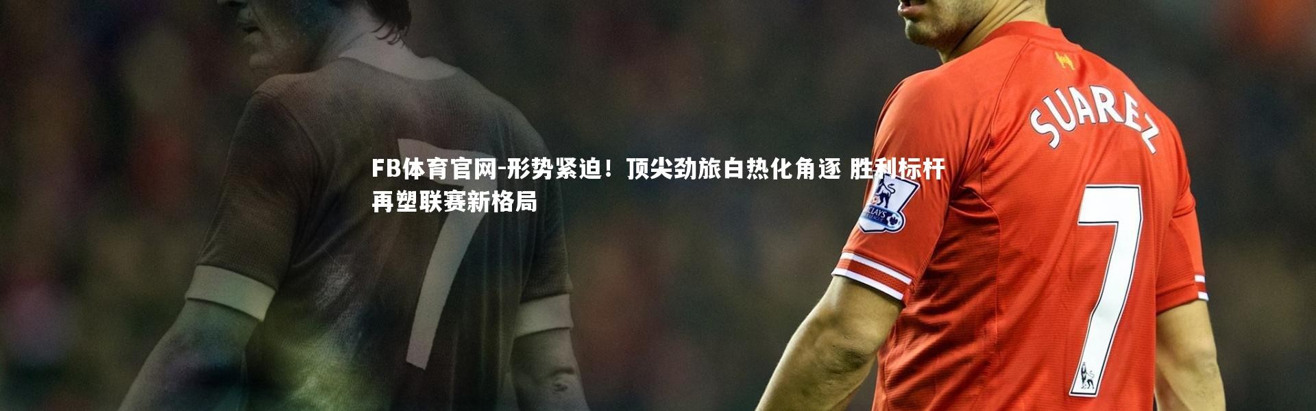 FB体育官网-形势紧迫！顶尖劲旅白热化角逐 胜利标杆再塑联赛新格局