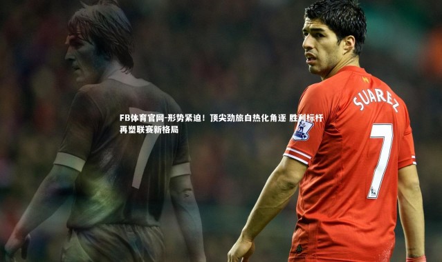 FB体育官网-形势紧迫！顶尖劲旅白热化角逐 胜利标杆再塑联赛新格局