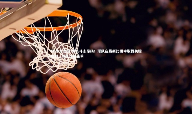 FB体育官网-球员斗志昂扬！球队在最新比拼中取得关键胜利，球队球员名单