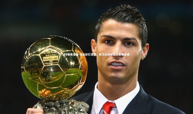 FB体育官网-玩出彩打漂亮，郭艾伦拯救尴尬全明星赛