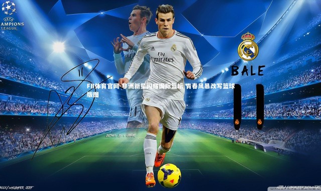 FB体育官网-非洲新星闪耀国际篮坛 青春风暴改写篮球版图