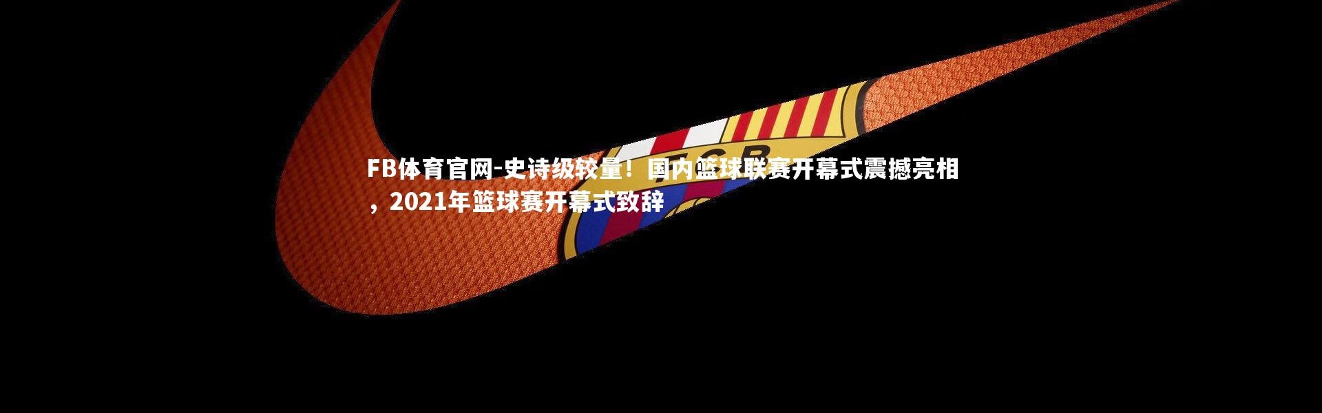 FB体育官网-史诗级较量！国内篮球联赛开幕式震撼亮相，2021年篮球赛开幕式致辞