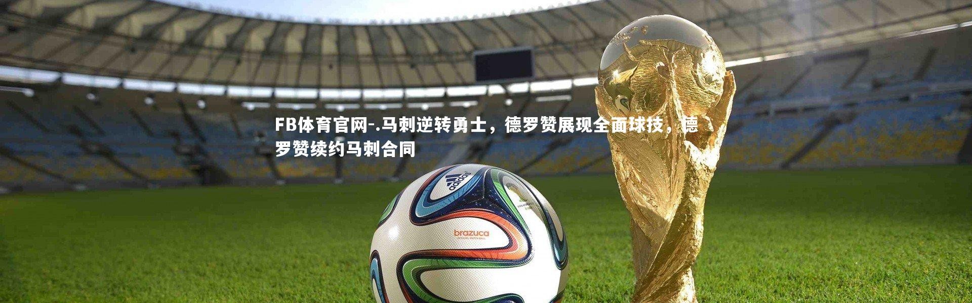 FB体育官网-.马刺逆转勇士，德罗赞展现全面球技，德罗赞续约马刺合同