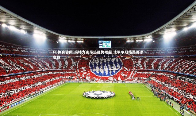 FB体育官网-南特力克昂热强势崛起 法甲争冠格局再添变数