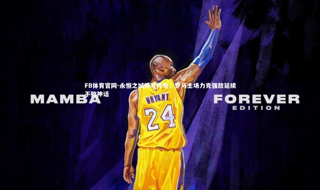 FB体育官网-永恒之城续写传奇，罗马主场力克强敌延续不败神话