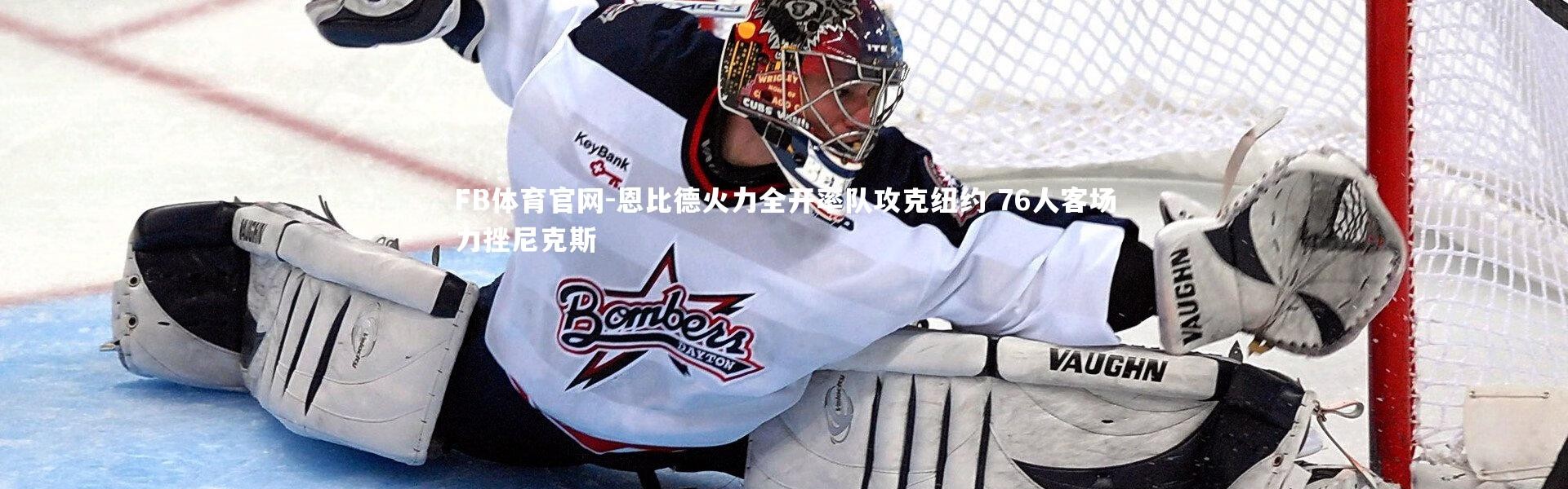 FB体育官网-恩比德火力全开率队攻克纽约 76人客场力挫尼克斯