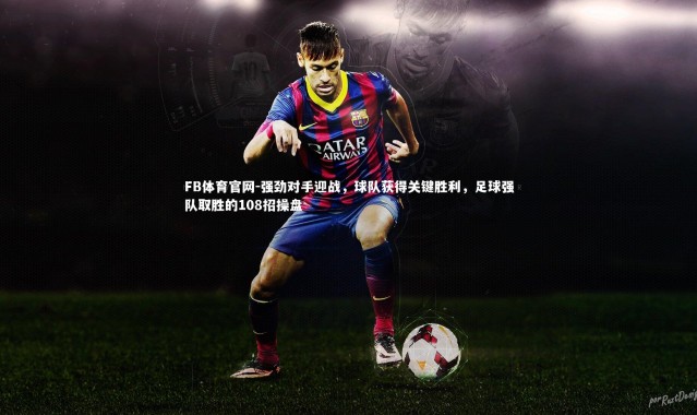 FB体育官网-强劲对手迎战，球队获得关键胜利，足球强队取胜的108招操盘