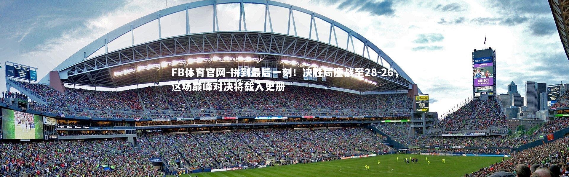 FB体育官网-拼到最后一刻！决胜局鏖战至28-26，这场巅峰对决将载入史册