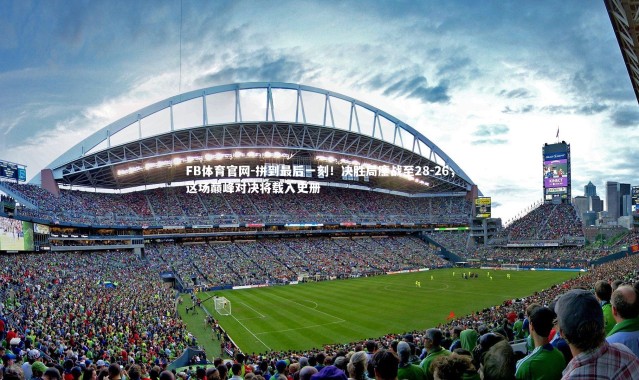 FB体育官网-拼到最后一刻！决胜局鏖战至28-26，这场巅峰对决将载入史册