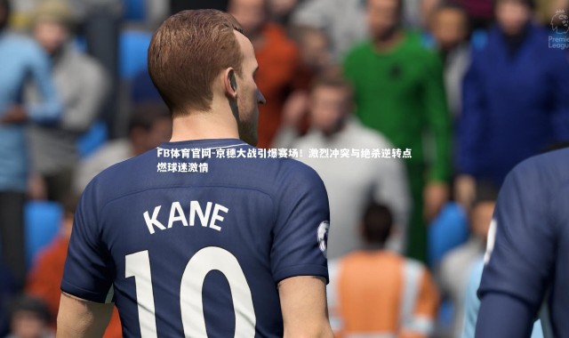 FB体育官网-京穗大战引爆赛场！激烈冲突与绝杀逆转点燃球迷激情