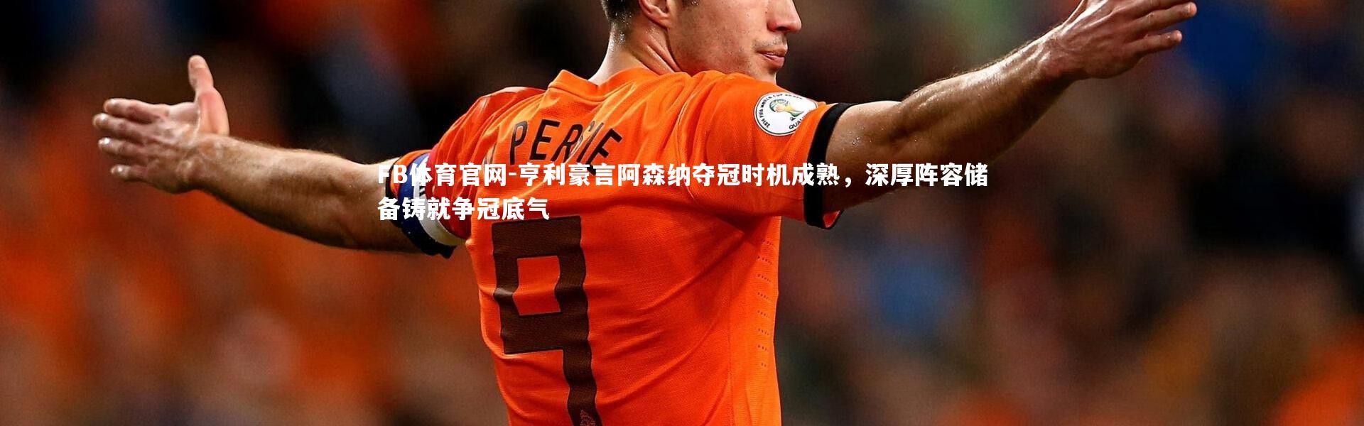 FB体育官网-亨利豪言阿森纳夺冠时机成熟，深厚阵容储备铸就争冠底气