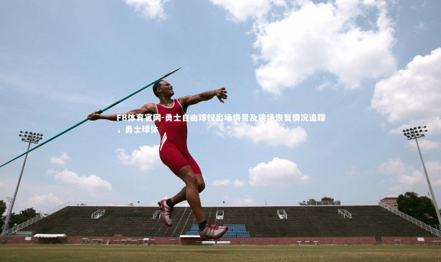 FB体育官网-勇士自由球权出场情景及换场恢复情况追踪，勇士球体