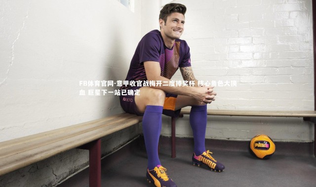 FB体育官网-意甲收官战梅开二度捧奖杯 核心角色大换血 巨星下一站已确定