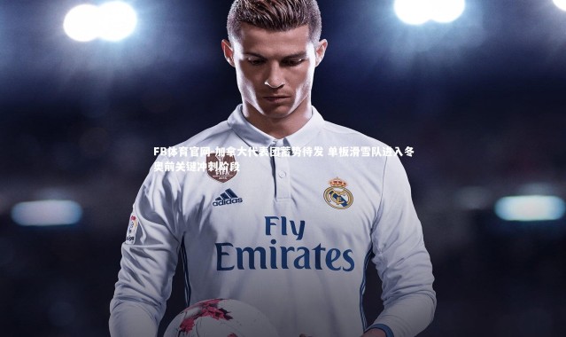 FB体育官网-加拿大代表团蓄势待发 单板滑雪队进入冬奥前关键冲刺阶段