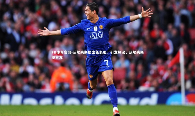 FB体育官网-沃尔夫斯堡出色表现，引发热议，沃尔夫斯堡首发