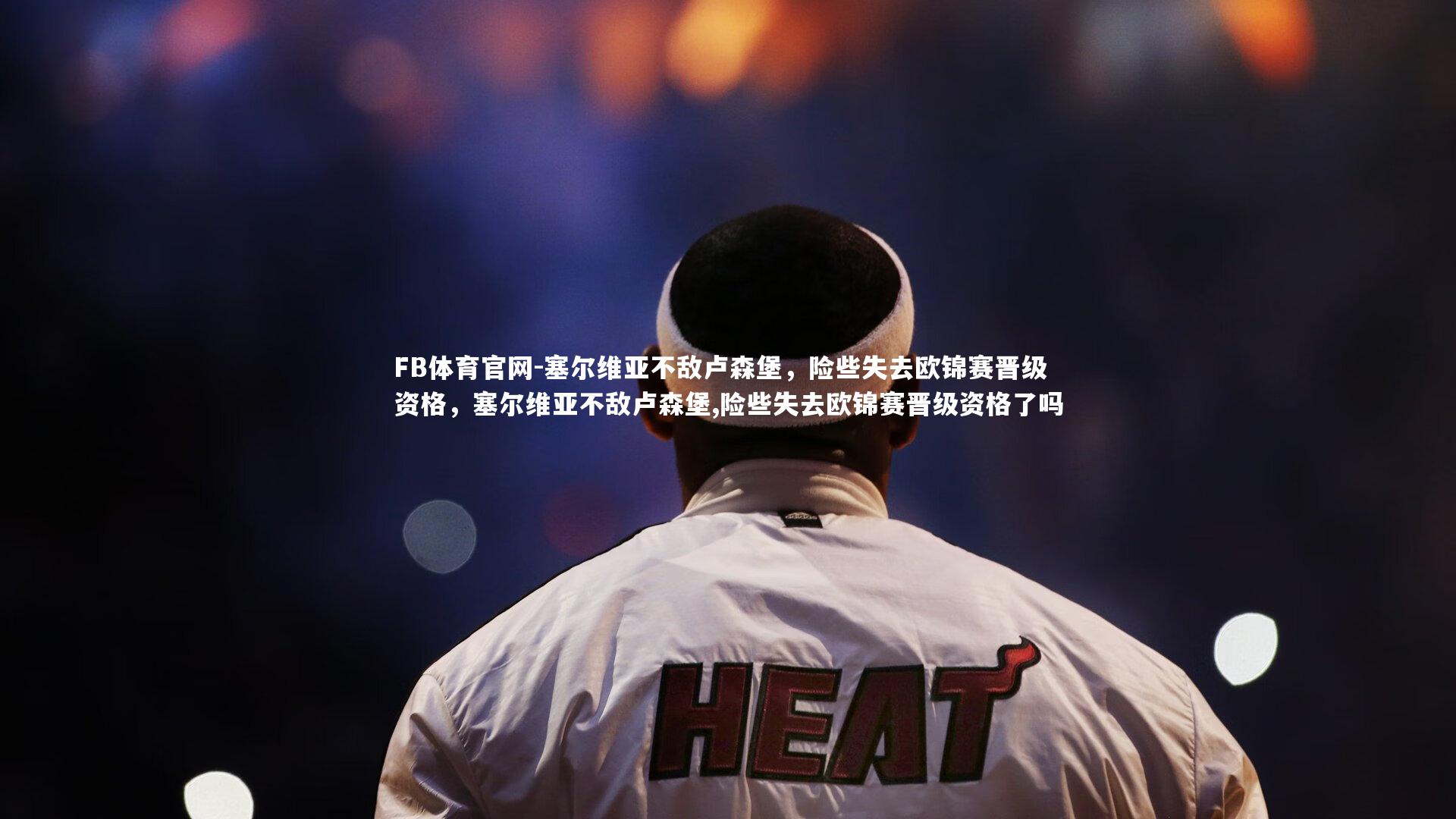 塞尔维亚不敌卢森堡，险些失去欧锦赛晋级资格，塞尔维亚不敌卢森堡,险些失去欧锦赛晋级资格了吗