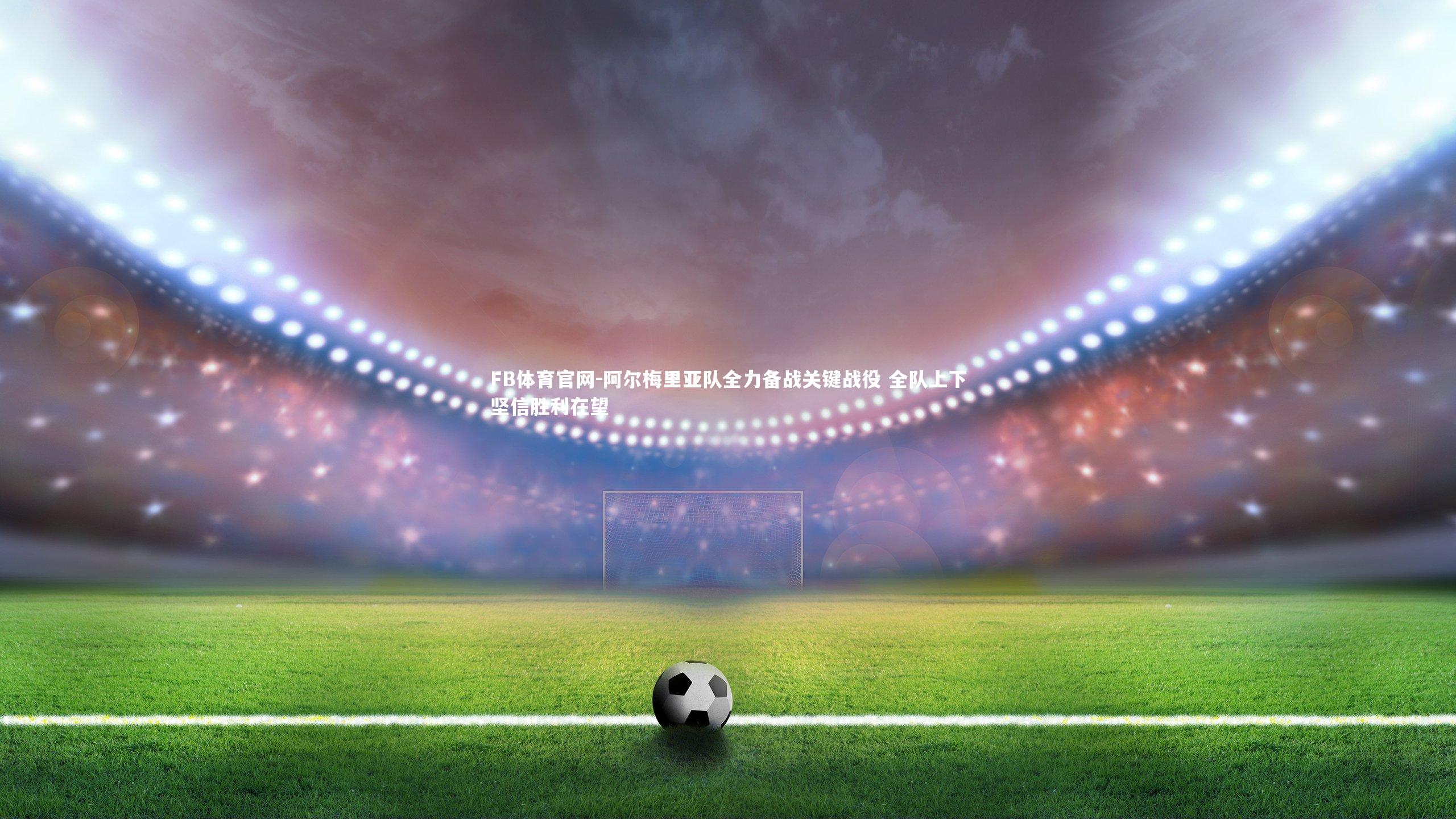 阿尔梅里亚队全力备战关键战役 全队上下坚信胜利在望